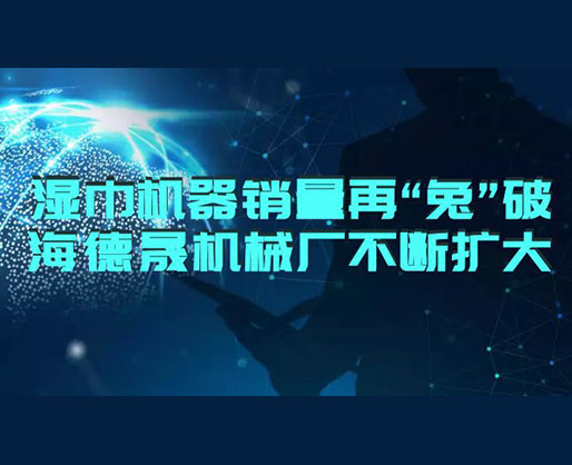 2023湿巾机器销量再“兔”破 | 海德晟湿巾设备厂不断扩大