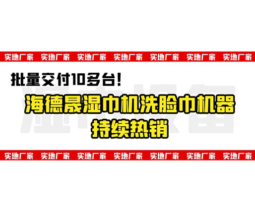 批量交付10多台！海德晟湿巾机洗脸巾机器持续热销