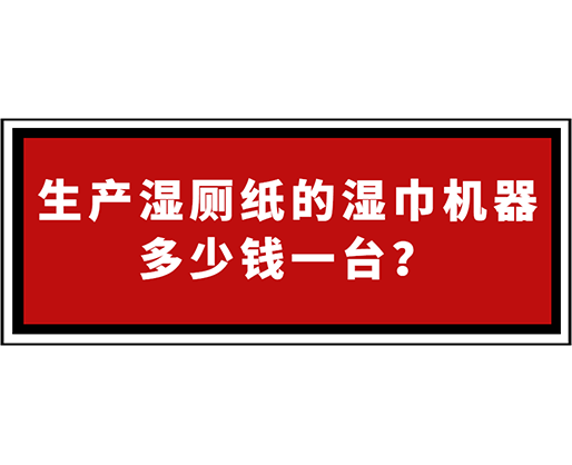 生产湿厕纸的湿巾机器多少钱一台？