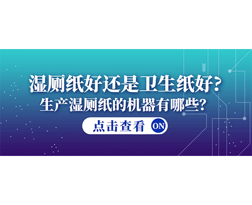 湿厕纸好还是卫生纸好？生产湿厕纸的机器有哪些？