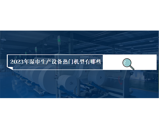 2023年湿巾生产设备热门机型有哪些？价格多少？