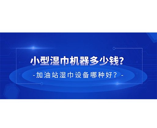 小型湿巾机器多少钱？加油站湿巾设备哪种好？