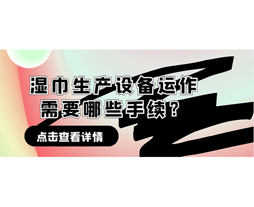 湿巾生产设备运作需要哪些手续？在哪里可以性价比高的湿巾机器？