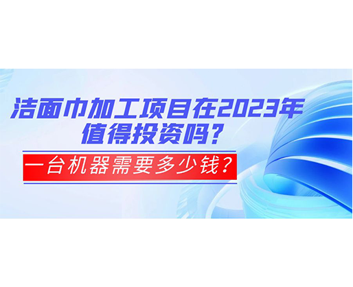 洁面巾加工项目在2023年值得投资吗？一台机器需要多少钱？