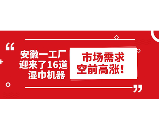 安徽一工厂迎来了16道湿巾机器：市场需求空前高涨！