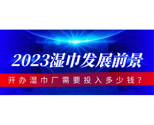 2023湿巾发展前景，开办湿巾厂需要投入多少钱