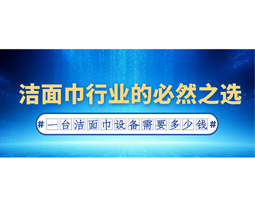 洁面巾行业的必然之选：一台洁面巾设备需要多少钱？