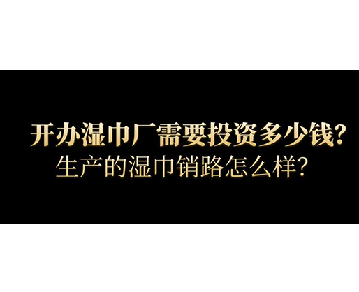 开办湿巾厂需要投资多少钱？生产的湿巾销路怎么样？