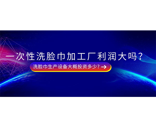 一次性洗脸巾加工厂利润大吗？洗脸巾生产设备大概投资多少?