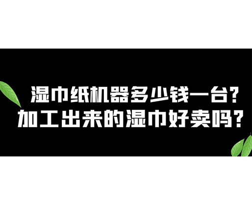 湿巾纸机器多少钱一台？加工出来的湿巾好卖吗？