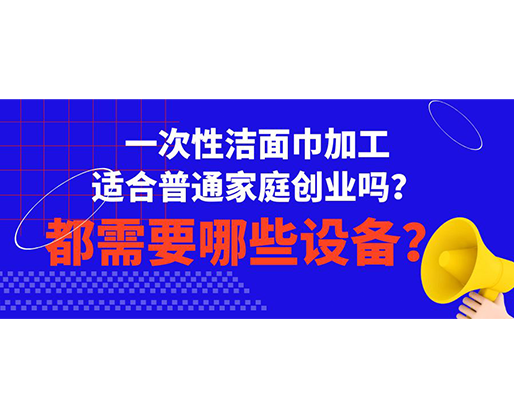 一次性洁面巾加工适合普通家庭创业吗？都需要哪些设备？