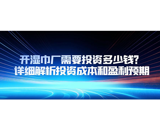 开湿巾厂需要投资多少钱？详细解析投资成本和盈利预期