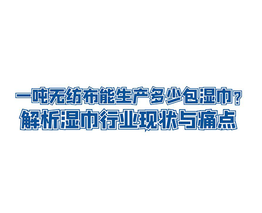 一吨无纺布能生产多少包湿巾？解析湿巾行业现状与痛点