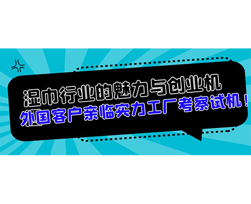 湿巾行业的魅力与创业机遇，外国客户亲临实力工厂考察试机！