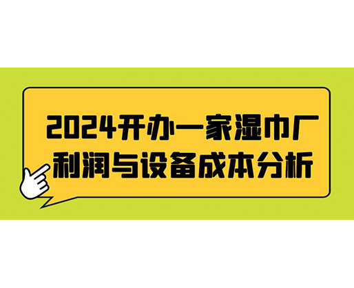 2024开办一家湿巾厂：利润与设备成本分析