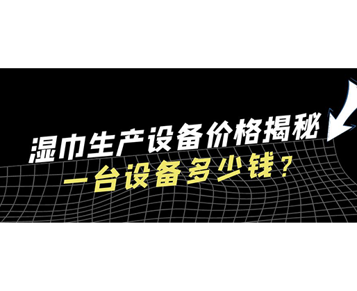 湿巾生产设备价格揭秘！一台设备多少钱？