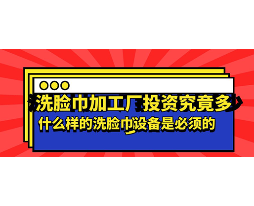 洗脸巾加工厂投资究竟多少，什么样的洗脸巾设备是必须的？