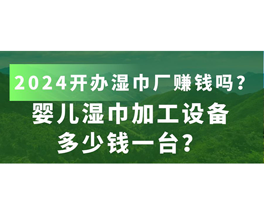 婴儿湿巾加工设备多少钱一台？2024开办湿巾厂赚钱吗？