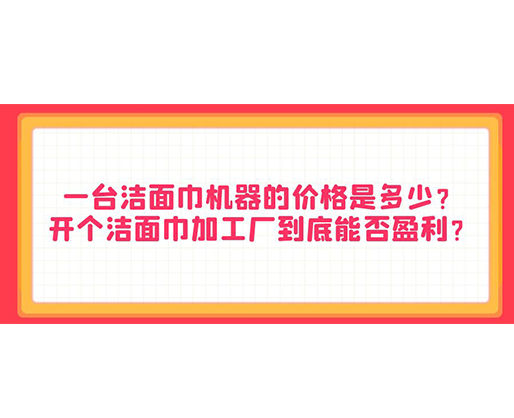 一台洁面巾机器的价格是多少？开个洁面巾加工厂到底能否盈利？