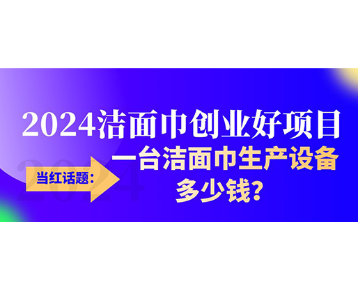 当红话题：2024洁面巾创业好项目，一台洁面巾生产设备多少钱，令人咋舌！