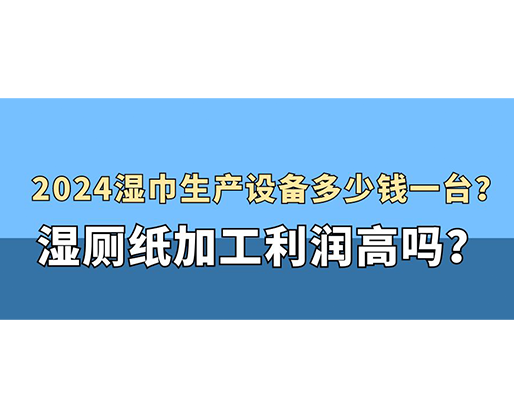 2024湿巾生产设备多少钱一台？湿厕纸加工利润高吗？