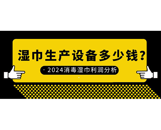 湿巾生产设备多少钱？2024消毒湿巾利润分析