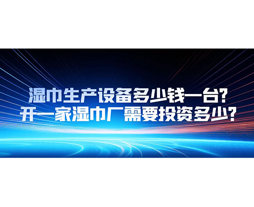 湿巾生产设备多少钱一台？开一家湿巾厂需要投资多少？