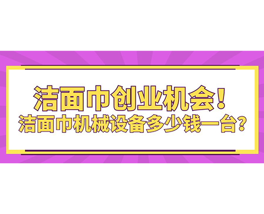 洁面巾创业机会！洁面巾机械设备多少钱一台？