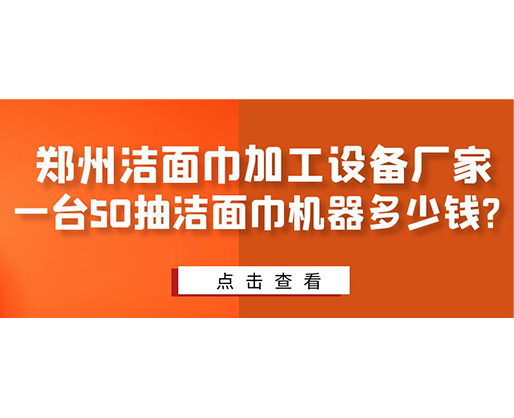 郑州洁面巾加工设备厂家，一台50抽洁面巾机器多少钱