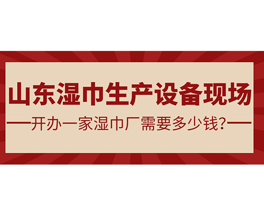 山东湿巾生产设备现场 开办一家湿巾厂需要多少钱？