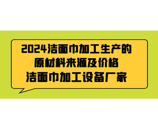 2024洁面巾加工生产的原材料来源及价格，洁面巾加工设备厂家