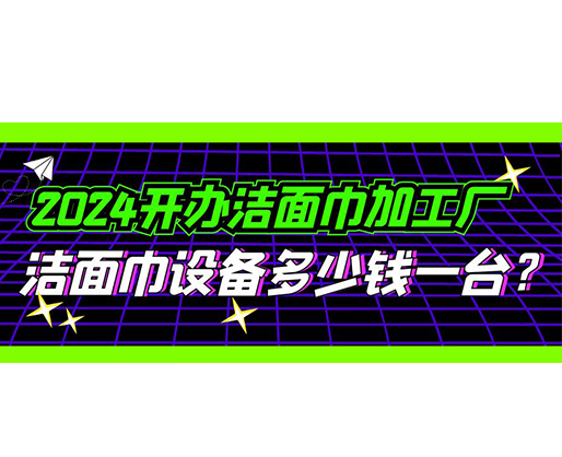 2024开办洁面巾加工厂，洁面巾设备多少钱一台？