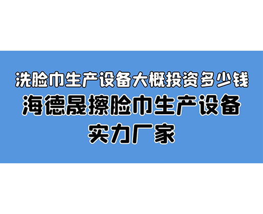 洗脸巾生产设备大概投资多少钱？海德晟擦脸巾生产设备实力厂家