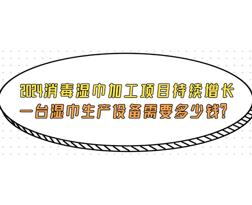 2024消毒湿巾加工项目持续增长， 一台湿巾生产设备需要多少钱