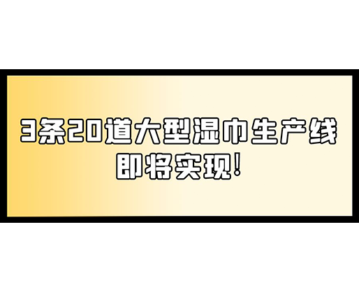 福建：某企业下月突破记录，3条20道大型湿巾生产线即将实现！