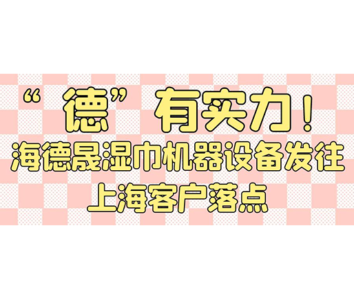 “德”有实力！海德晟湿巾机器设备发往上海客户落点