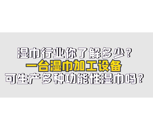 湿巾行业你了解多少？一台湿巾加工设备可生产多种功能性湿巾吗？