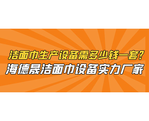 洁面巾生产设备需多少钱一套？海德晟洁面巾设备实力厂家