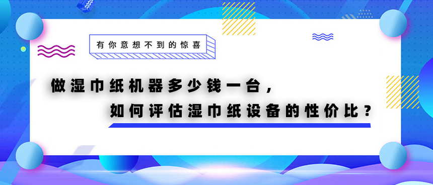 做湿巾纸机器多少钱一台，如何评估湿巾纸设备的性价比？