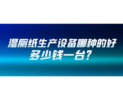 湿厕纸生产设备哪种的好？多少钱一台？