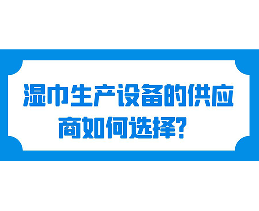 湿巾生产设备的供应商如何选择？