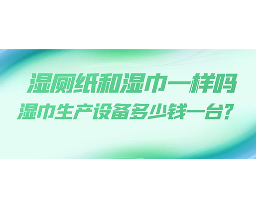 湿厕纸和湿巾一样吗，湿巾生产设备多少钱一台？