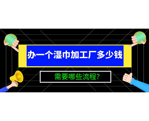 办一个湿巾加工厂多少钱，需要哪些流程？