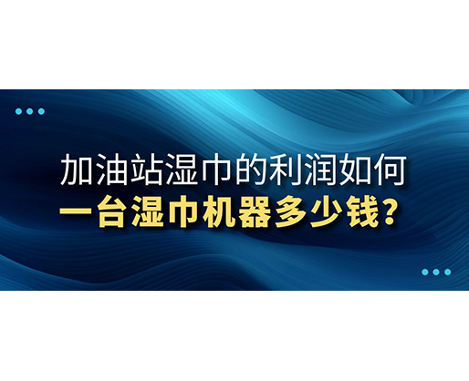 加油站湿巾的利润如何，一台湿巾机器多少钱？