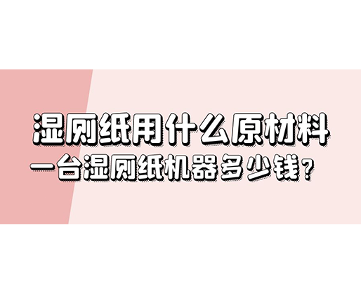 湿厕纸用什么原材料，一台湿厕纸机器多少钱？