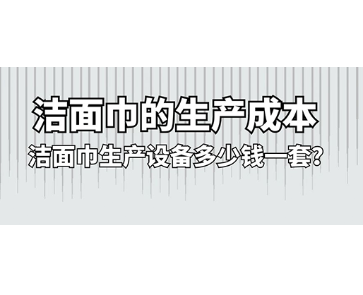 洁面巾的生产成本，洁面巾生产设备多少钱一套？