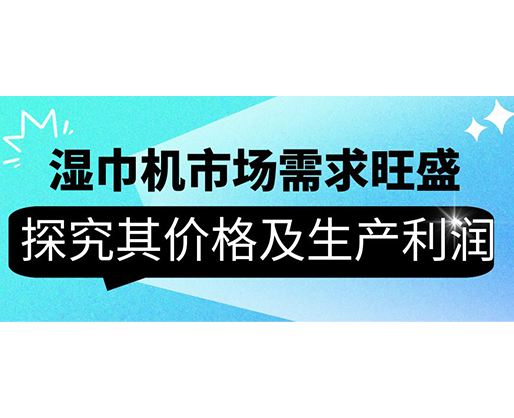 湿巾机市场需求旺盛，探究其价格及生产利润