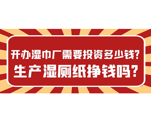 开办湿巾厂需要投资多少钱？生产湿厕纸挣钱吗