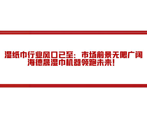 湿纸巾行业风口已至：市场前景无限广阔，海德晟湿巾机器领跑未来！