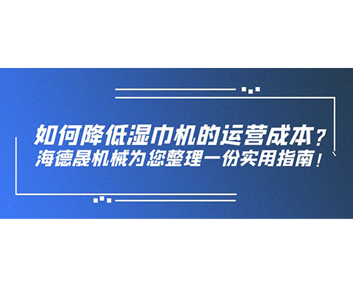 如何降低湿巾机的运营成本？海德晟机械为您整理一份实用指南！